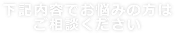 下記内容でお悩みの方はご相談ください